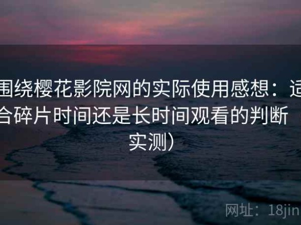 围绕樱花影院网的实际使用感想：适合碎片时间还是长时间观看的判断（实测）