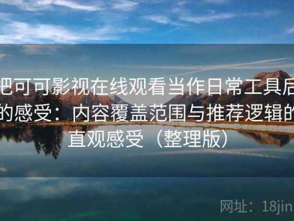 把可可影视在线观看当作日常工具后的感受：内容覆盖范围与推荐逻辑的直观感受（整理版）