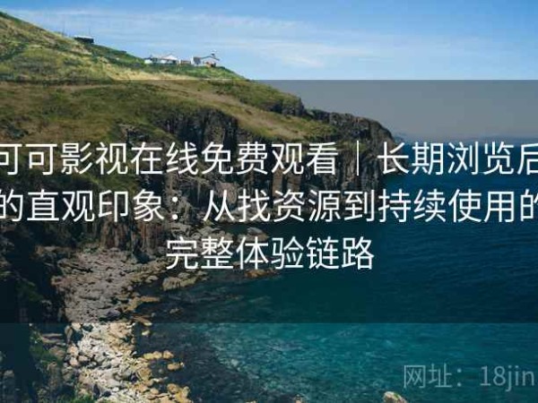 可可影视在线免费观看｜长期浏览后的直观印象：从找资源到持续使用的完整体验链路