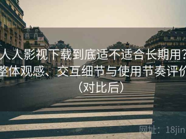 人人影视下载到底适不适合长期用？整体观感、交互细节与使用节奏评价（对比后）