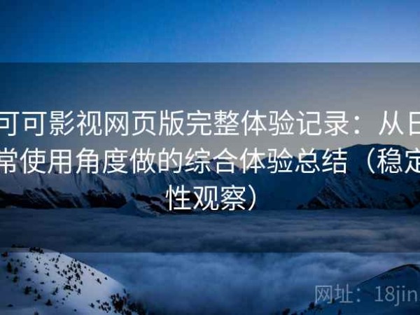 可可影视网页版完整体验记录：从日常使用角度做的综合体验总结（稳定性观察）