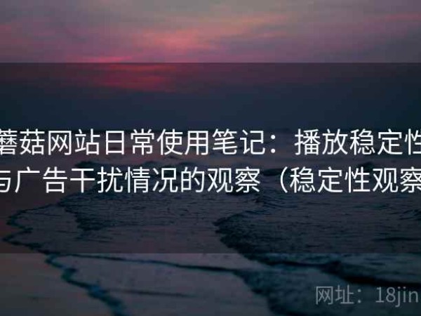 蘑菇网站日常使用笔记：播放稳定性与广告干扰情况的观察（稳定性观察）