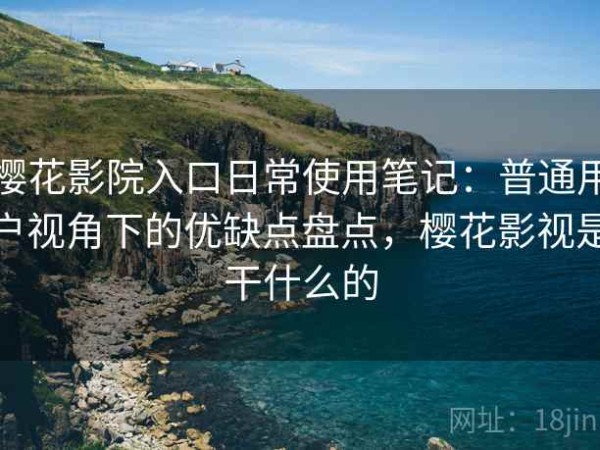 樱花影院入口日常使用笔记：普通用户视角下的优缺点盘点，樱花影视是干什么的