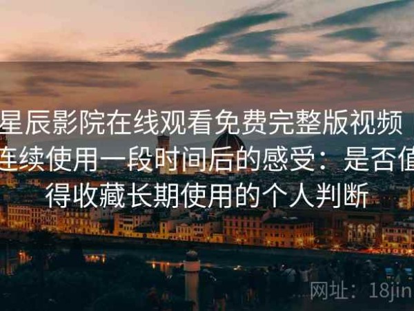 星辰影院在线观看免费完整版视频｜连续使用一段时间后的感受：是否值得收藏长期使用的个人判断
