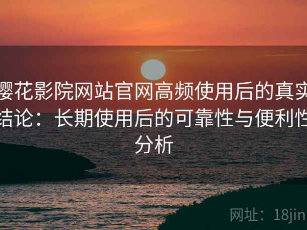 樱花影院网站官网高频使用后的真实结论：长期使用后的可靠性与便利性分析