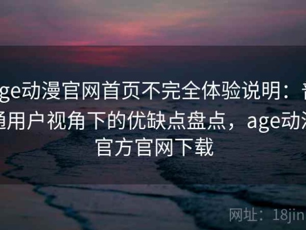 age动漫官网首页不完全体验说明：普通用户视角下的优缺点盘点，age动漫官方官网下载
