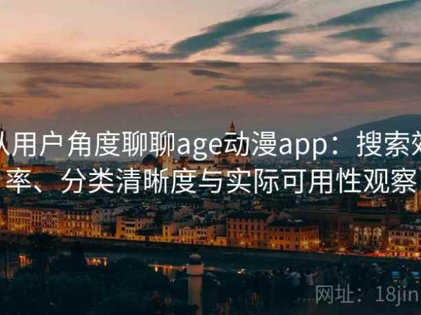 从用户角度聊聊age动漫app：搜索效率、分类清晰度与实际可用性观察