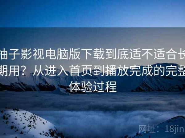 柚子影视电脑版下载到底适不适合长期用？从进入首页到播放完成的完整体验过程