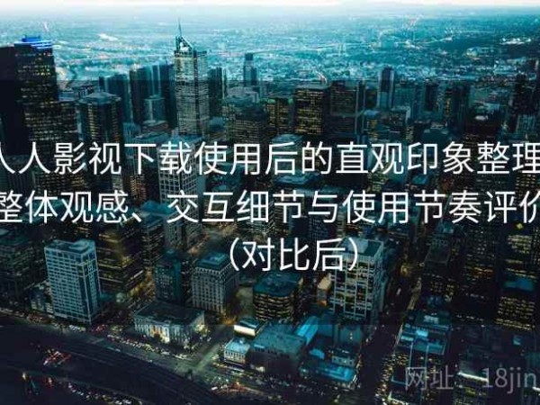 人人影视下载使用后的直观印象整理：整体观感、交互细节与使用节奏评价（对比后）