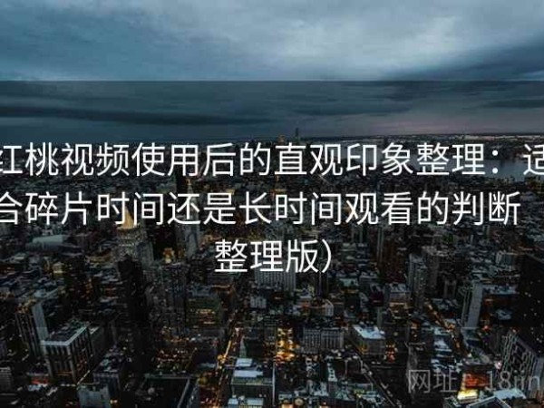 红桃视频使用后的直观印象整理：适合碎片时间还是长时间观看的判断（整理版）