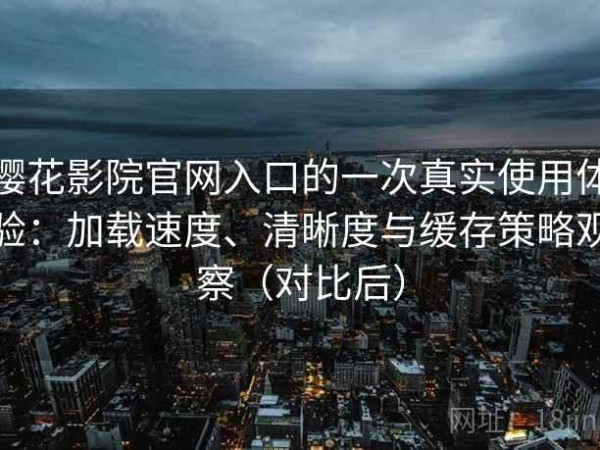 樱花影院官网入口的一次真实使用体验：加载速度、清晰度与缓存策略观察（对比后）