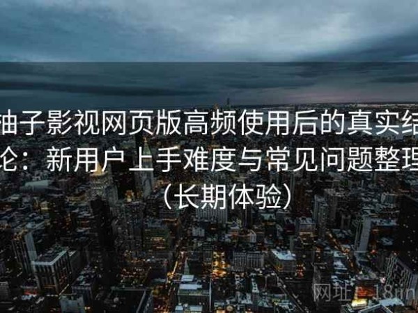 柚子影视网页版高频使用后的真实结论：新用户上手难度与常见问题整理（长期体验）