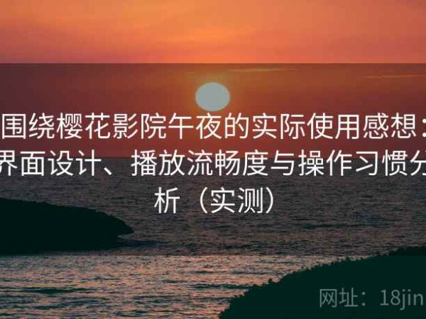 围绕樱花影院午夜的实际使用感想：界面设计、播放流畅度与操作习惯分析（实测）