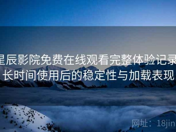 星辰影院免费在线观看完整体验记录：长时间使用后的稳定性与加载表现