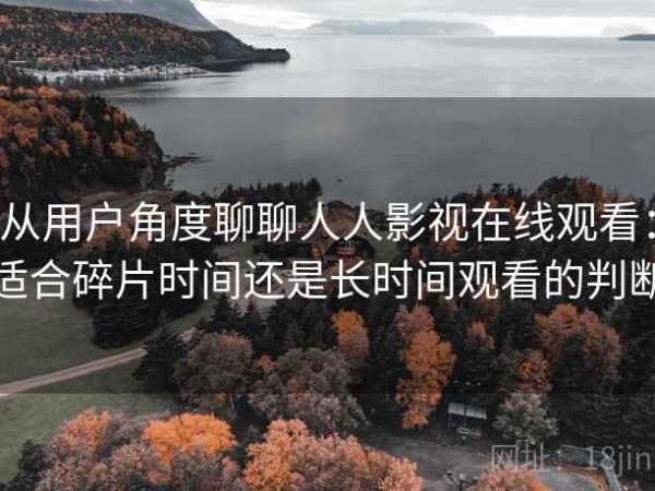 从用户角度聊聊人人影视在线观看：适合碎片时间还是长时间观看的判断