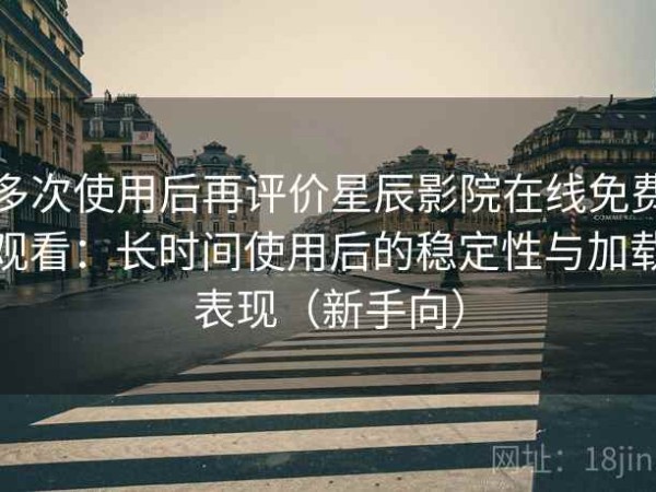 多次使用后再评价星辰影院在线免费观看：长时间使用后的稳定性与加载表现（新手向）