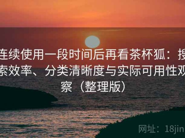 连续使用一段时间后再看茶杯狐：搜索效率、分类清晰度与实际可用性观察（整理版）
