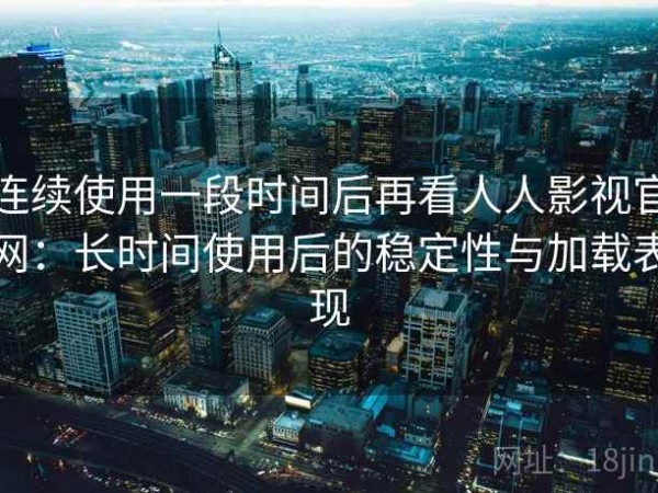 连续使用一段时间后再看人人影视官网：长时间使用后的稳定性与加载表现