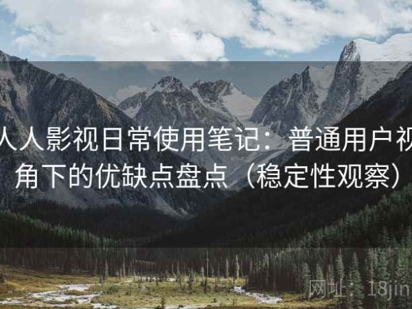 人人影视日常使用笔记：普通用户视角下的优缺点盘点（稳定性观察）