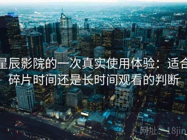 星辰影院的一次真实使用体验：适合碎片时间还是长时间观看的判断