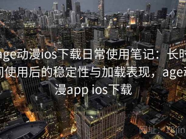 age动漫ios下载日常使用笔记：长时间使用后的稳定性与加载表现，age动漫app ios下载