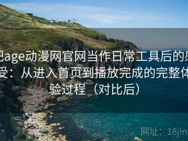 把age动漫网官网当作日常工具后的感受：从进入首页到播放完成的完整体验过程（对比后）