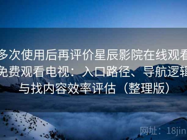 多次使用后再评价星辰影院在线观看免费观看电视：入口路径、导航逻辑与找内容效率评估（整理版）
