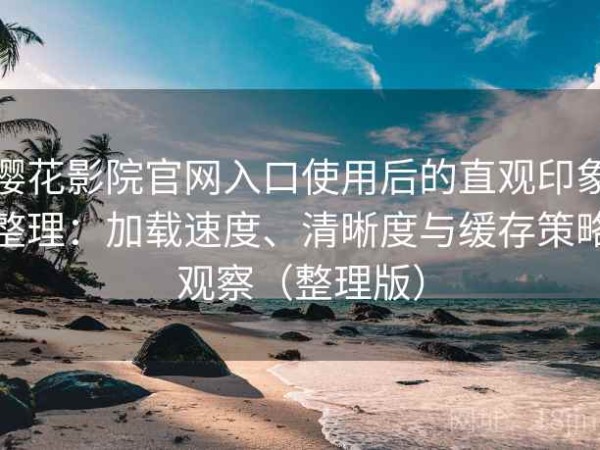 樱花影院官网入口使用后的直观印象整理：加载速度、清晰度与缓存策略观察（整理版）
