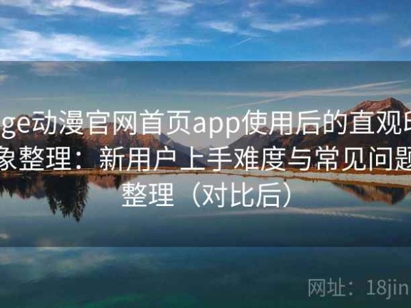 age动漫官网首页app使用后的直观印象整理：新用户上手难度与常见问题整理（对比后）
