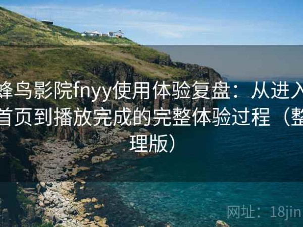 蜂鸟影院fnyy使用体验复盘：从进入首页到播放完成的完整体验过程（整理版）