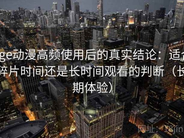 age动漫高频使用后的真实结论：适合碎片时间还是长时间观看的判断（长期体验）