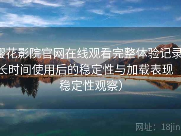 樱花影院官网在线观看完整体验记录：长时间使用后的稳定性与加载表现（稳定性观察）