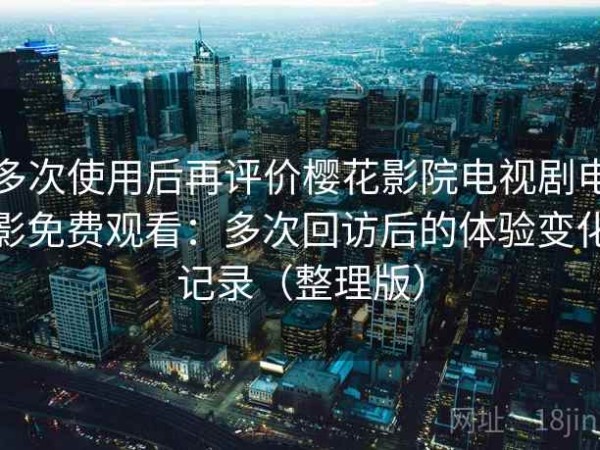 多次使用后再评价樱花影院电视剧电影免费观看：多次回访后的体验变化记录（整理版）