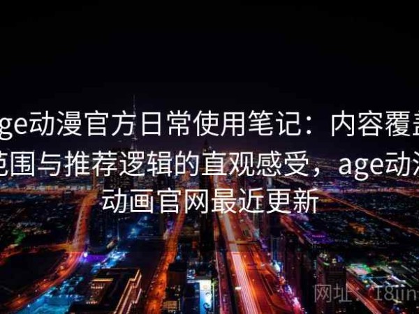 age动漫官方日常使用笔记：内容覆盖范围与推荐逻辑的直观感受，age动漫动画官网最近更新