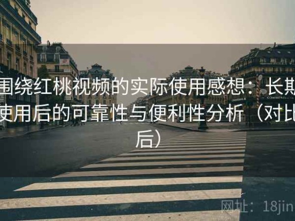 围绕红桃视频的实际使用感想：长期使用后的可靠性与便利性分析（对比后）