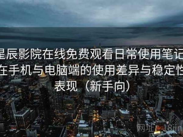 星辰影院在线免费观看日常使用笔记：在手机与电脑端的使用差异与稳定性表现（新手向）