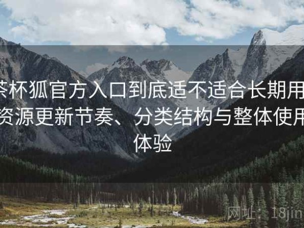 茶杯狐官方入口到底适不适合长期用？资源更新节奏、分类结构与整体使用体验