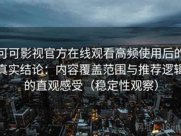 可可影视官方在线观看高频使用后的真实结论：内容覆盖范围与推荐逻辑的直观感受（稳定性观察）