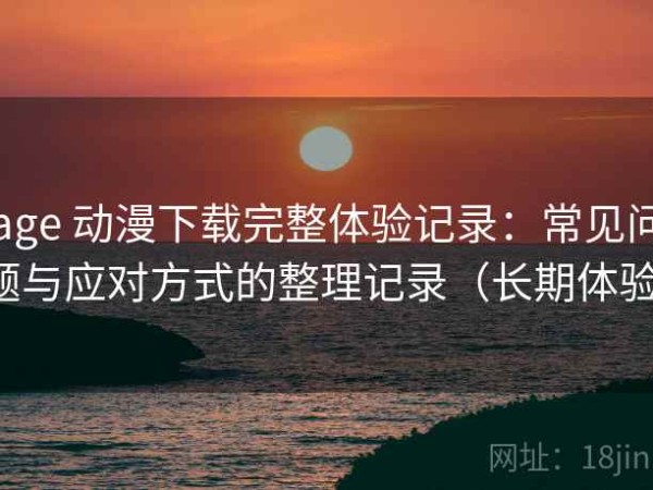age 动漫下载完整体验记录：常见问题与应对方式的整理记录（长期体验）