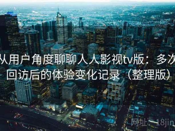 从用户角度聊聊人人影视tv版：多次回访后的体验变化记录（整理版）