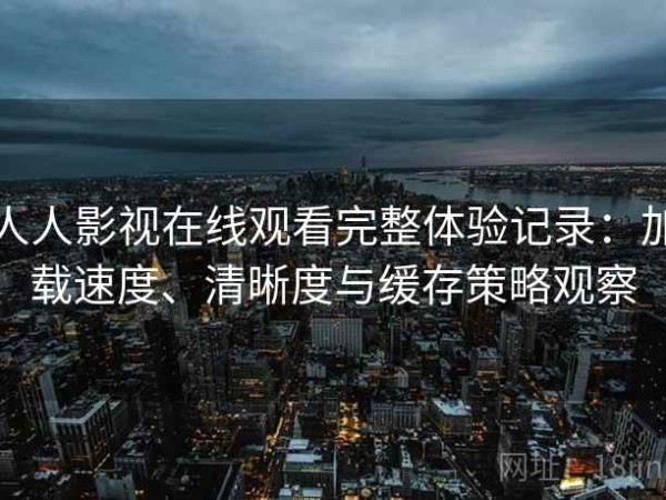 人人影视在线观看完整体验记录：加载速度、清晰度与缓存策略观察