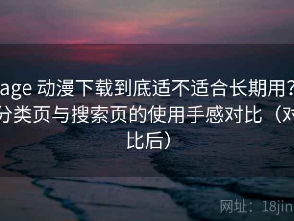 age 动漫下载到底适不适合长期用？分类页与搜索页的使用手感对比（对比后）