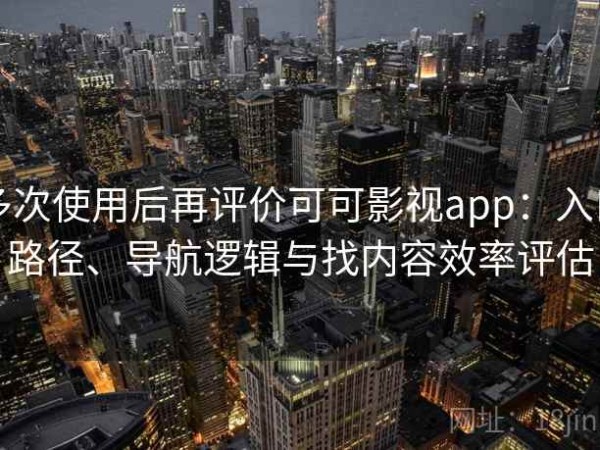 多次使用后再评价可可影视app：入口路径、导航逻辑与找内容效率评估