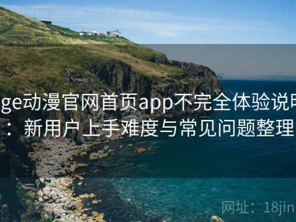 age动漫官网首页app不完全体验说明：新用户上手难度与常见问题整理
