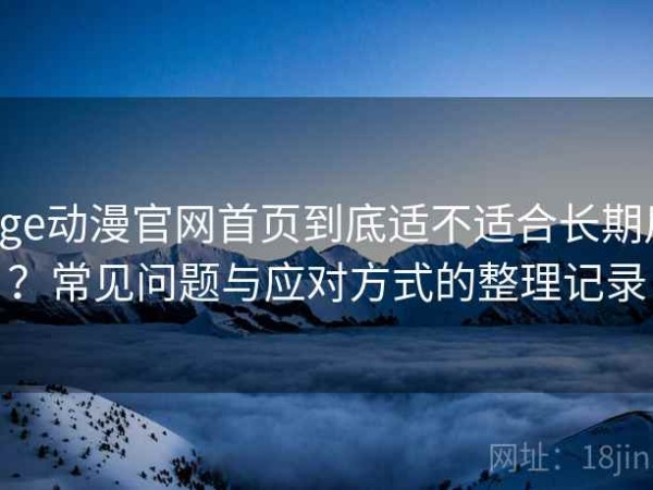 age动漫官网首页到底适不适合长期用？常见问题与应对方式的整理记录