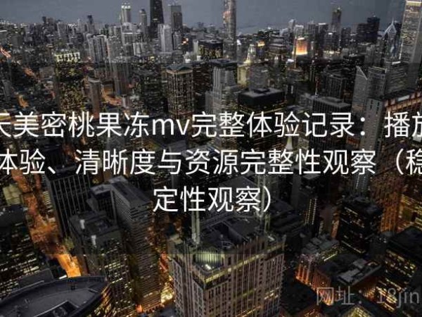 天美密桃果冻mv完整体验记录：播放体验、清晰度与资源完整性观察（稳定性观察）