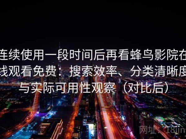 连续使用一段时间后再看蜂鸟影院在线观看免费：搜索效率、分类清晰度与实际可用性观察（对比后）