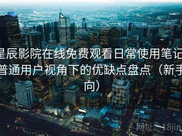 星辰影院在线免费观看日常使用笔记：普通用户视角下的优缺点盘点（新手向）