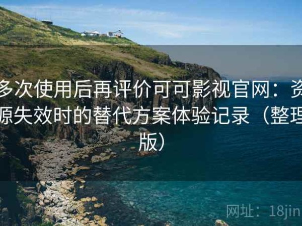 多次使用后再评价可可影视官网：资源失效时的替代方案体验记录（整理版）
