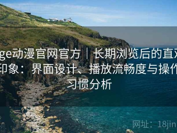 age动漫官网官方｜长期浏览后的直观印象：界面设计、播放流畅度与操作习惯分析